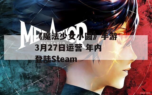 《魔法少女小圆》手游3月27日运营 年内登陆Steam