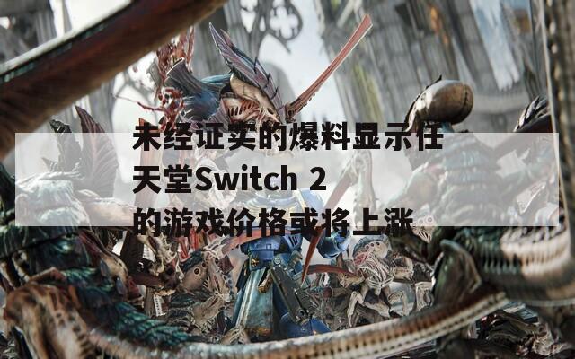 未经证实的爆料显示任天堂Switch 2的游戏价格或将上涨