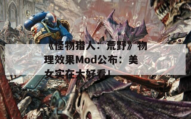 《怪物猎人：荒野》物理效果Mod公布：美女实在太好看！